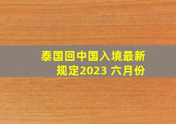 泰国回中国入境最新规定2023 六月份